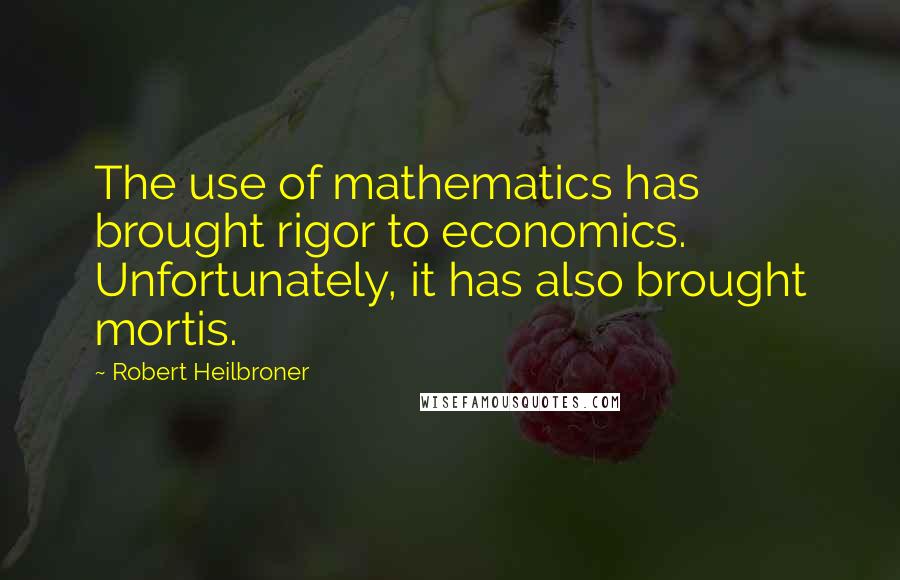 Robert Heilbroner quotes: The use of mathematics has brought rigor to economics. Unfortunately, it has also brought mortis.