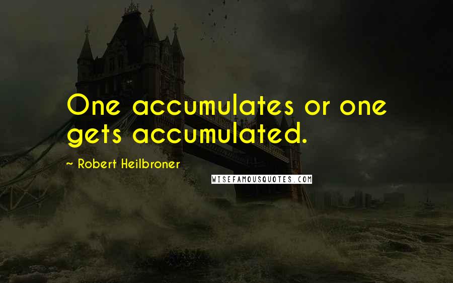 Robert Heilbroner quotes: One accumulates or one gets accumulated.
