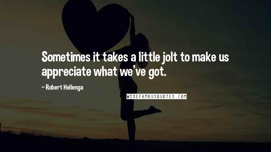 Robert Hellenga quotes: Sometimes it takes a little jolt to make us appreciate what we've got.