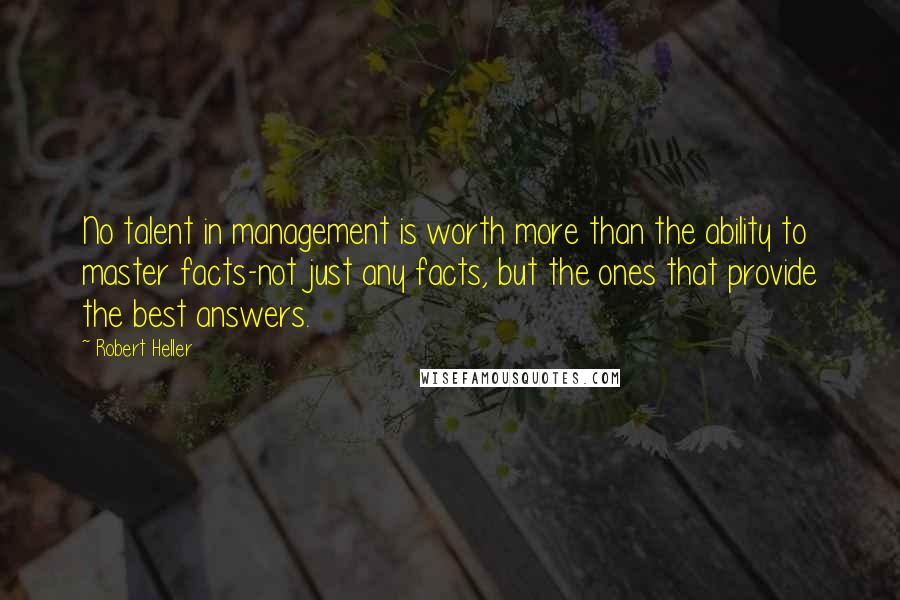 Robert Heller quotes: No talent in management is worth more than the ability to master facts-not just any facts, but the ones that provide the best answers.