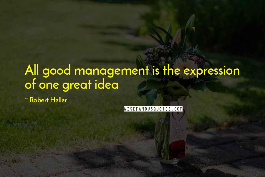 Robert Heller quotes: All good management is the expression of one great idea