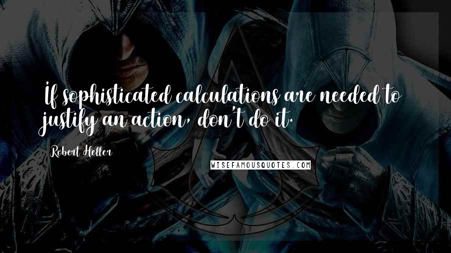 Robert Heller quotes: If sophisticated calculations are needed to justify an action, don't do it.