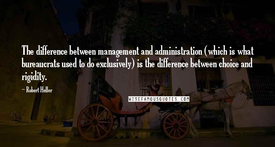 Robert Heller quotes: The difference between management and administration (which is what bureaucrats used to do exclusively) is the difference between choice and rigidity.