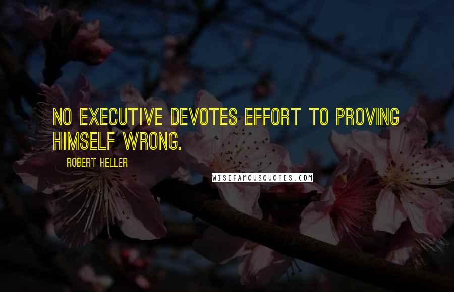 Robert Heller quotes: No executive devotes effort to proving himself wrong.