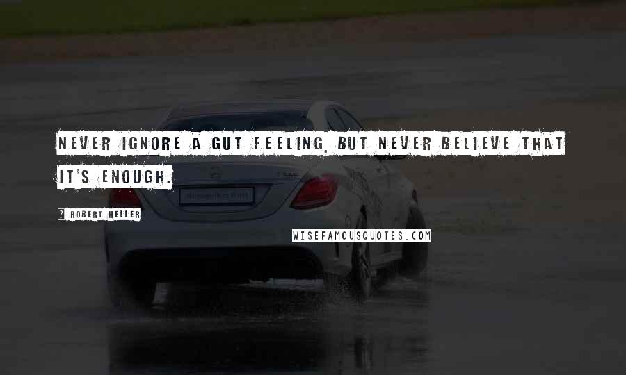 Robert Heller quotes: Never ignore a gut feeling, but never believe that it's enough.