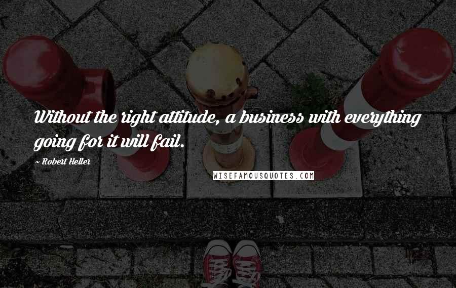 Robert Heller quotes: Without the right attitude, a business with everything going for it will fail.