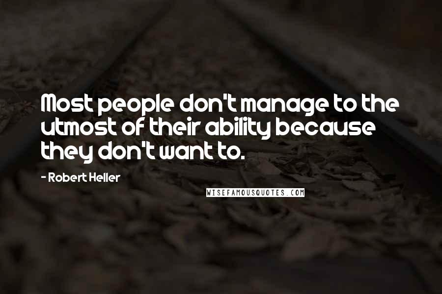 Robert Heller quotes: Most people don't manage to the utmost of their ability because they don't want to.