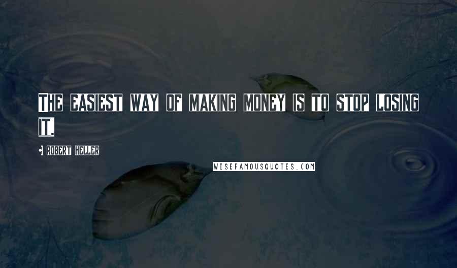 Robert Heller quotes: The easiest way of making money is to stop losing it.