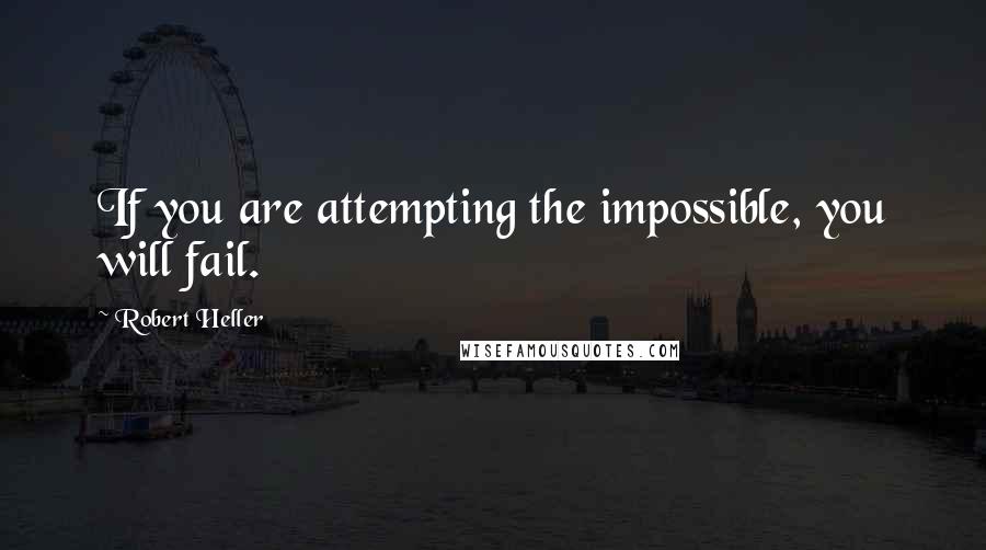 Robert Heller quotes: If you are attempting the impossible, you will fail.