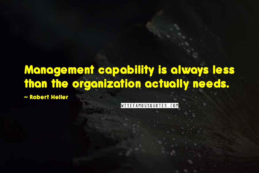 Robert Heller quotes: Management capability is always less than the organization actually needs.