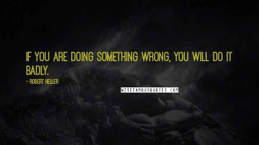 Robert Heller quotes: If you are doing something wrong, you will do it badly.