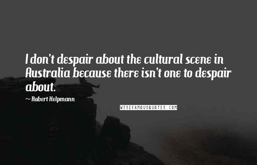 Robert Helpmann quotes: I don't despair about the cultural scene in Australia because there isn't one to despair about.