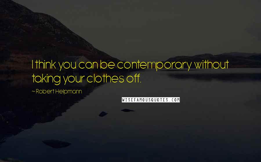 Robert Helpmann quotes: I think you can be contemporary without taking your clothes off.