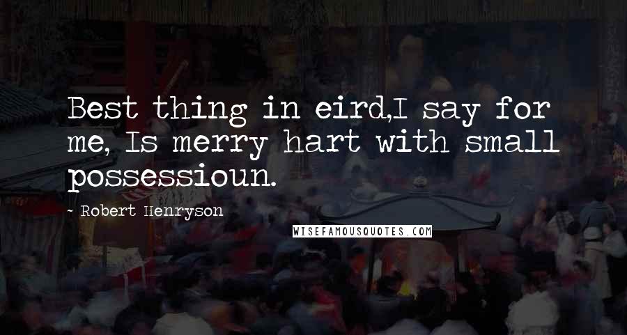 Robert Henryson quotes: Best thing in eird,I say for me, Is merry hart with small possessioun.