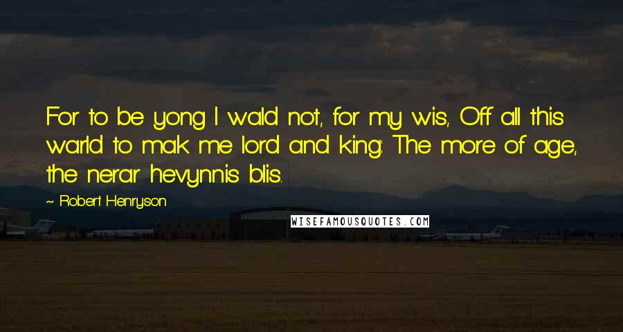 Robert Henryson quotes: For to be yong I wald not, for my wis, Off all this warld to mak me lord and king: The more of age, the nerar hevynnis blis.