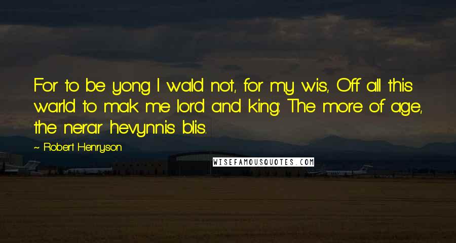 Robert Henryson quotes: For to be yong I wald not, for my wis, Off all this warld to mak me lord and king: The more of age, the nerar hevynnis blis. Robert Henryson quotes: For to be yong I wald not, for my wis, Off all this warld to mak me lord and king: The more of age, the nerar hevynnis blis.