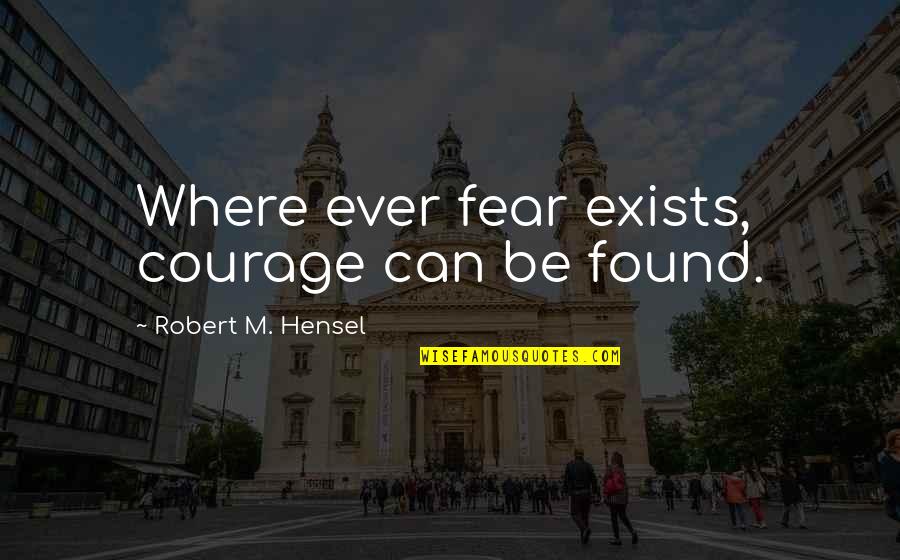 Robert Hensel Quotes By Robert M. Hensel: Where ever fear exists, courage can be found.