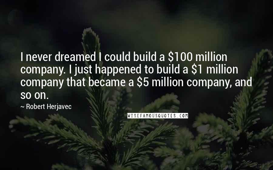 Robert Herjavec quotes: I never dreamed I could build a $100 million company. I just happened to build a $1 million company that became a $5 million company, and so on.