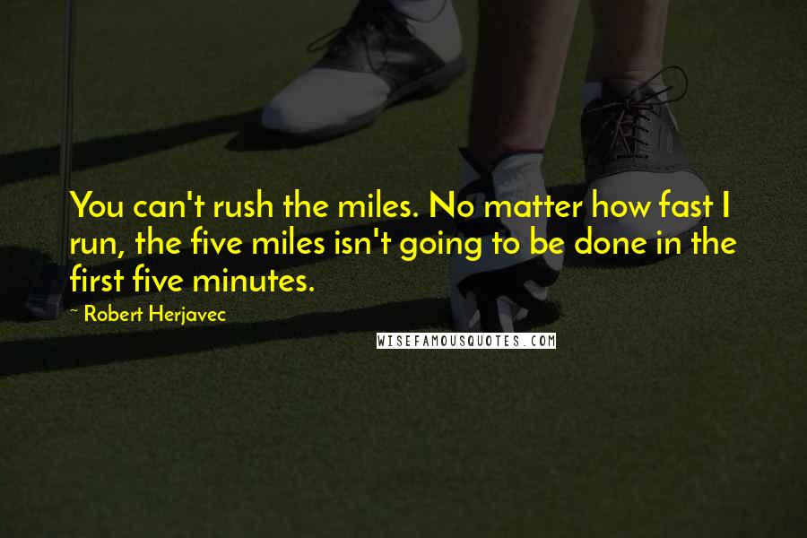 Robert Herjavec quotes: You can't rush the miles. No matter how fast I run, the five miles isn't going to be done in the first five minutes.