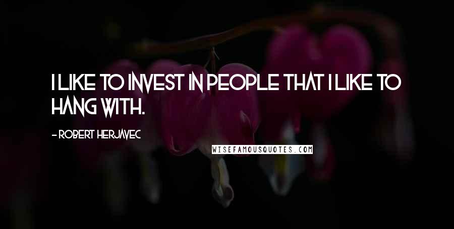 Robert Herjavec quotes: I like to invest in people that I like to hang with.