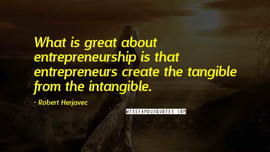 Robert Herjavec quotes: What is great about entrepreneurship is that entrepreneurs create the tangible from the intangible.