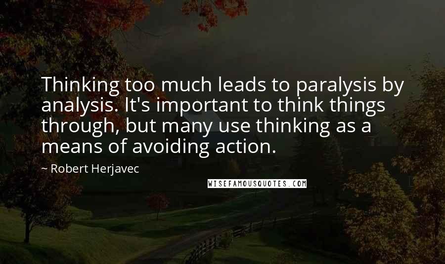 Robert Herjavec quotes: Thinking too much leads to paralysis by analysis. It's important to think things through, but many use thinking as a means of avoiding action.
