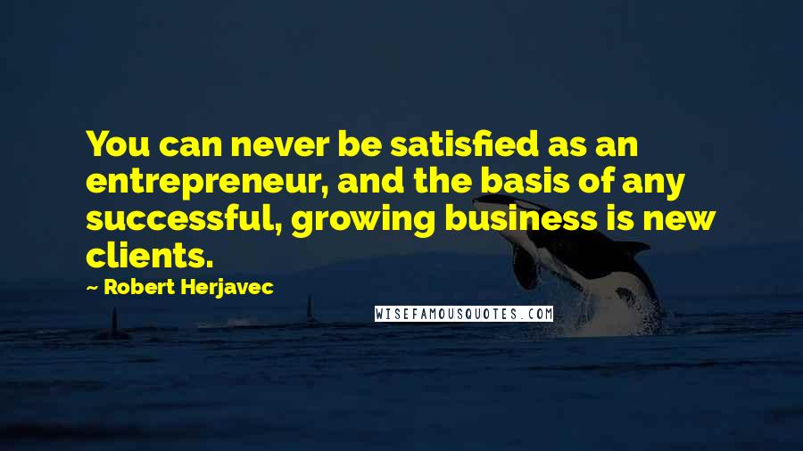 Robert Herjavec quotes: You can never be satisfied as an entrepreneur, and the basis of any successful, growing business is new clients.