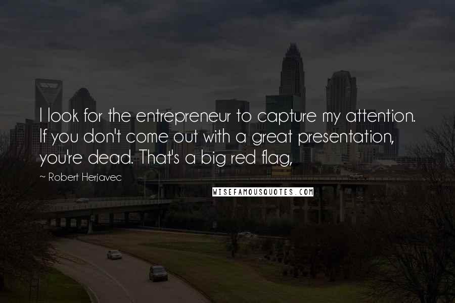 Robert Herjavec quotes: I look for the entrepreneur to capture my attention. If you don't come out with a great presentation, you're dead. That's a big red flag,