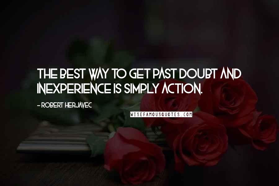 Robert Herjavec quotes: The best way to get past doubt and inexperience is simply action.