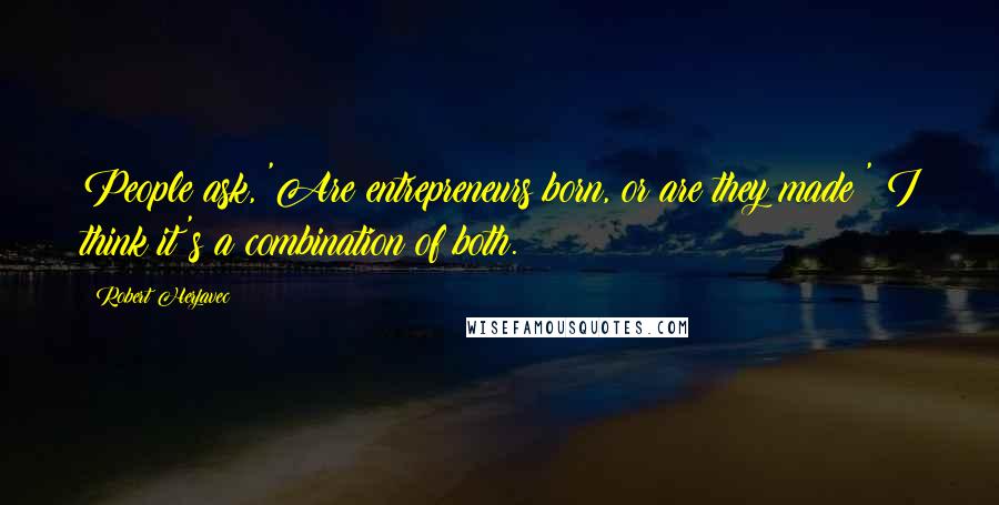 Robert Herjavec quotes: People ask, 'Are entrepreneurs born, or are they made?' I think it's a combination of both.