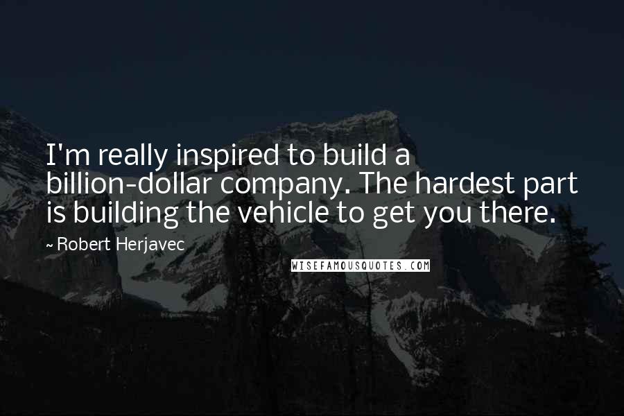 Robert Herjavec quotes: I'm really inspired to build a billion-dollar company. The hardest part is building the vehicle to get you there.