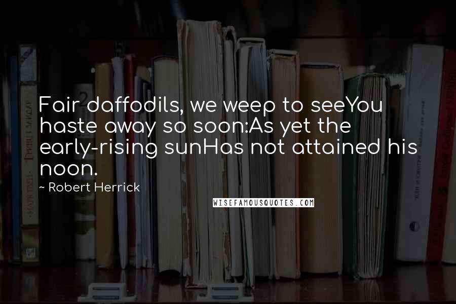 Robert Herrick quotes: Fair daffodils, we weep to seeYou haste away so soon:As yet the early-rising sunHas not attained his noon.