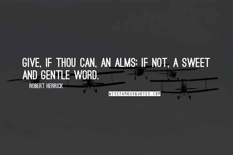 Robert Herrick quotes: Give, if thou can, an alms; if not, a sweet and gentle word.