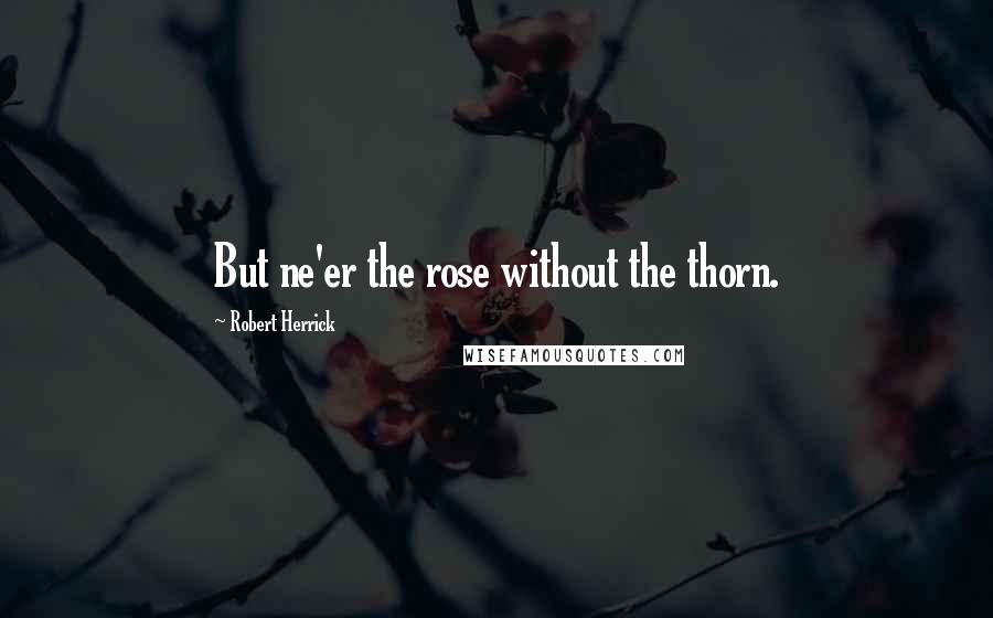 Robert Herrick quotes: But ne'er the rose without the thorn.