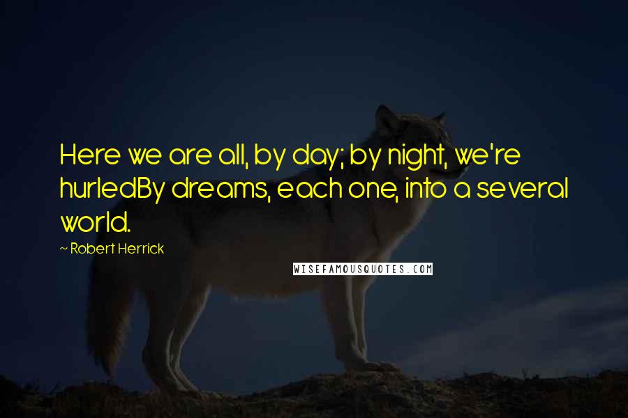 Robert Herrick quotes: Here we are all, by day; by night, we're hurledBy dreams, each one, into a several world.