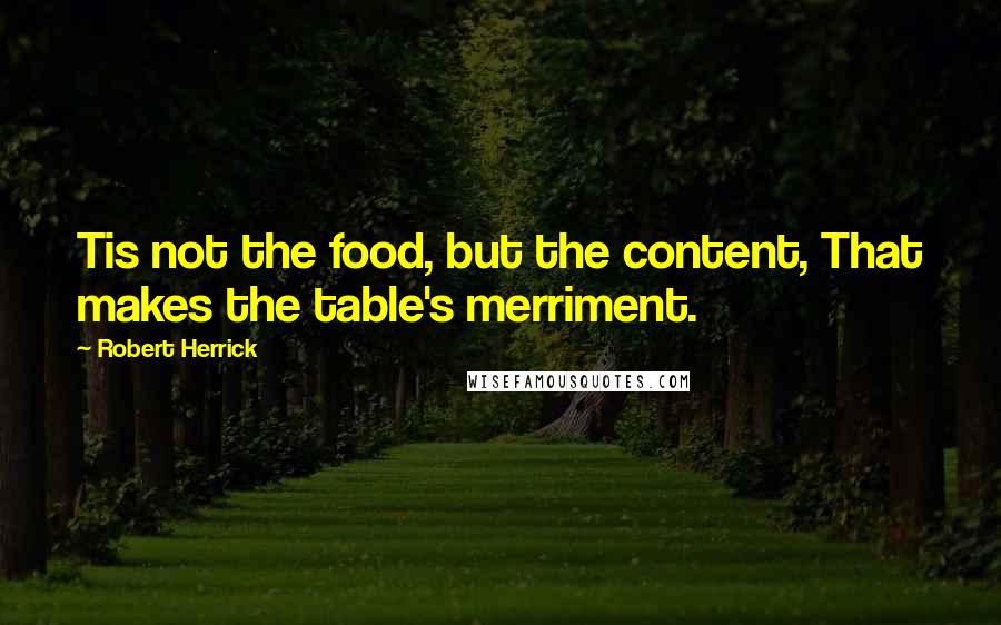 Robert Herrick quotes: Tis not the food, but the content, That makes the table's merriment.