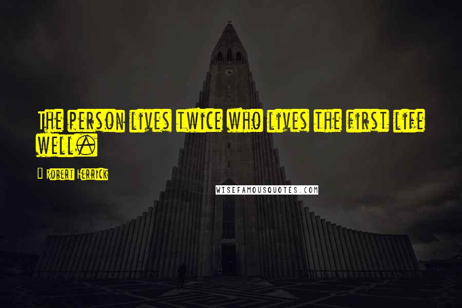 Robert Herrick quotes: The person lives twice who lives the first life well.
