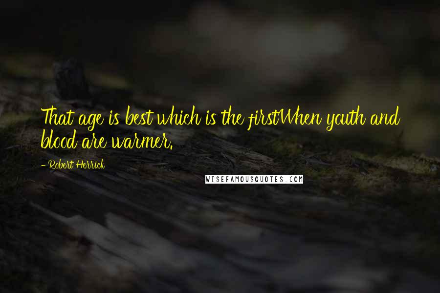 Robert Herrick quotes: That age is best which is the firstWhen youth and blood are warmer.