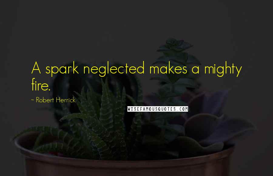 Robert Herrick quotes: A spark neglected makes a mighty fire.