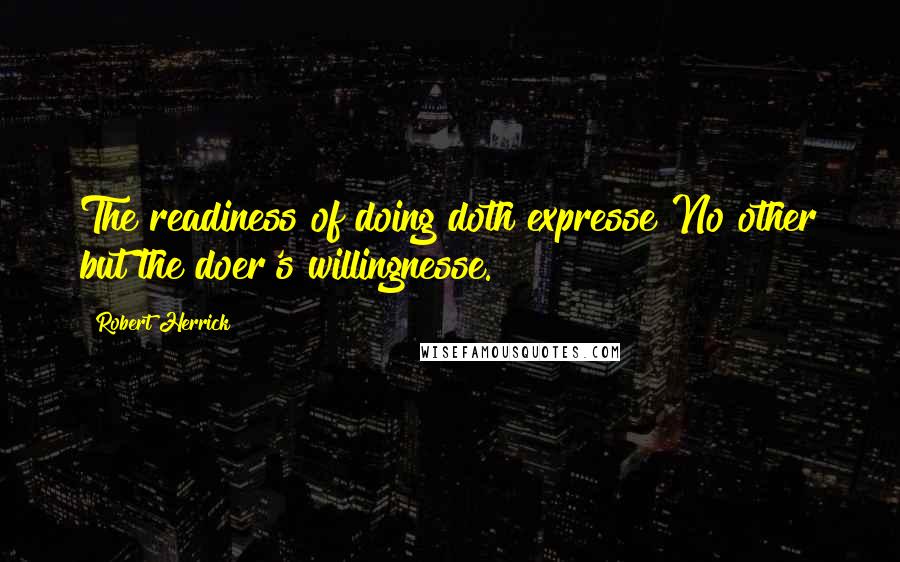 Robert Herrick quotes: The readiness of doing doth expresse No other but the doer's willingnesse.