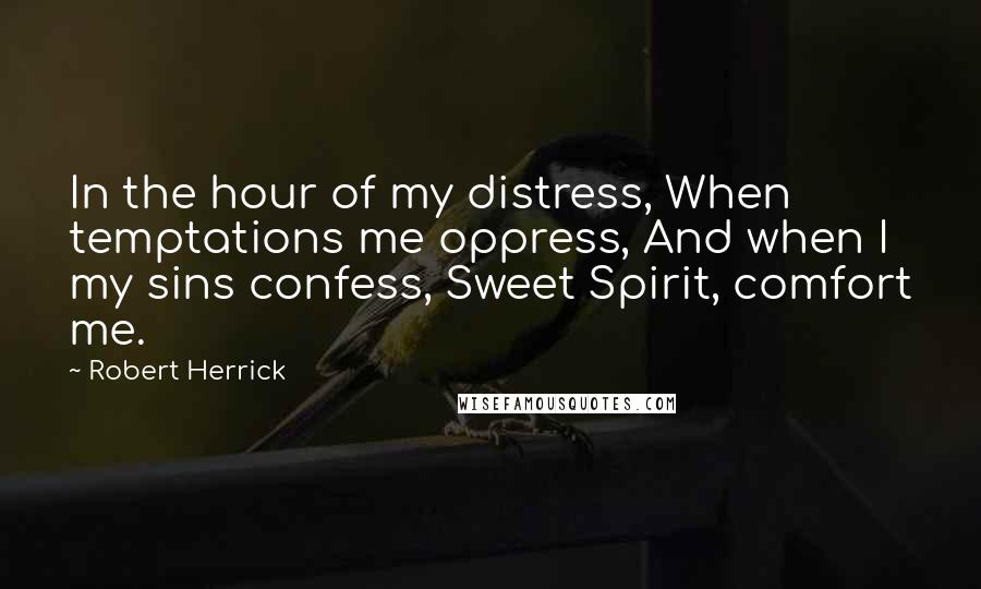 Robert Herrick quotes: In the hour of my distress, When temptations me oppress, And when I my sins confess, Sweet Spirit, comfort me.
