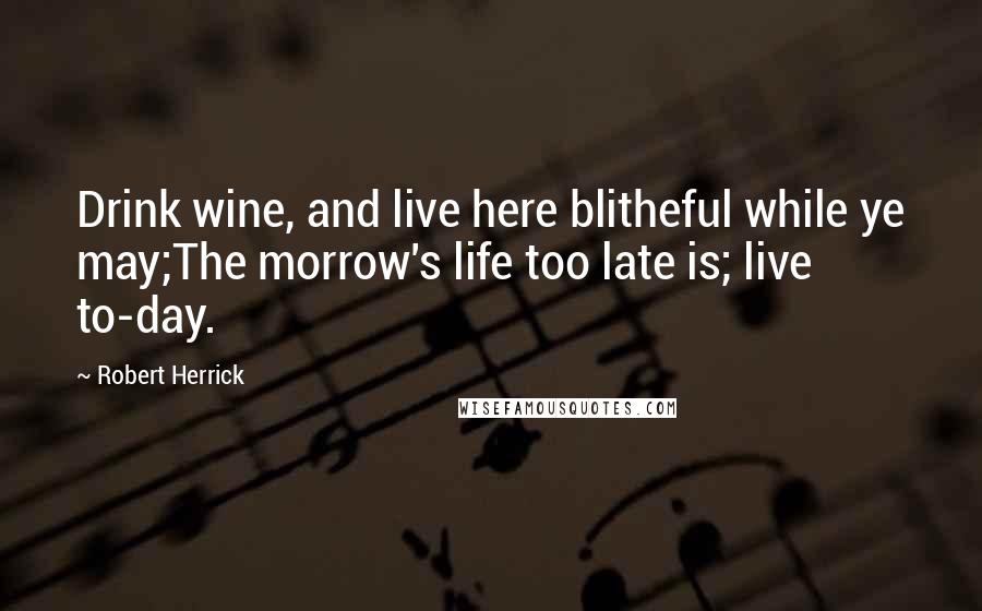 Robert Herrick quotes: Drink wine, and live here blitheful while ye may;The morrow's life too late is; live to-day.