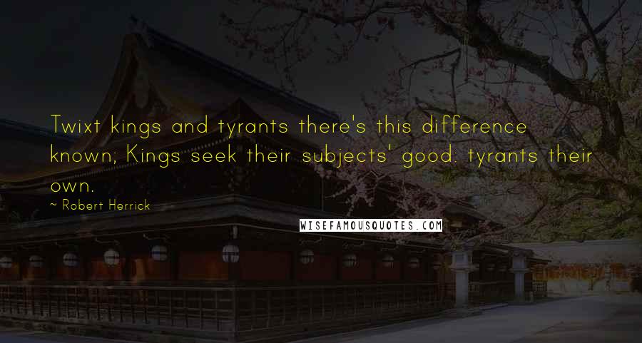 Robert Herrick quotes: Twixt kings and tyrants there's this difference known; Kings seek their subjects' good: tyrants their own.