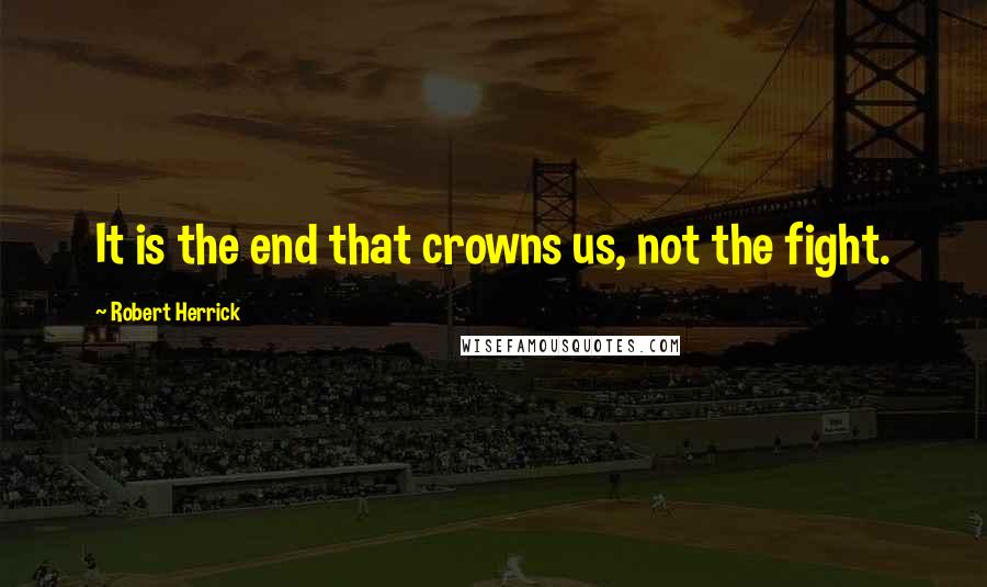 Robert Herrick quotes: It is the end that crowns us, not the fight.
