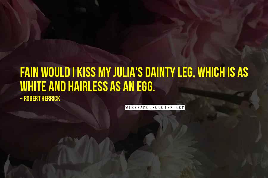 Robert Herrick quotes: Fain would I kiss my Julia's dainty leg, Which is as white and hairless as an egg.