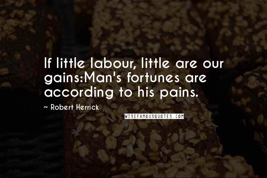Robert Herrick quotes: If little labour, little are our gains:Man's fortunes are according to his pains.