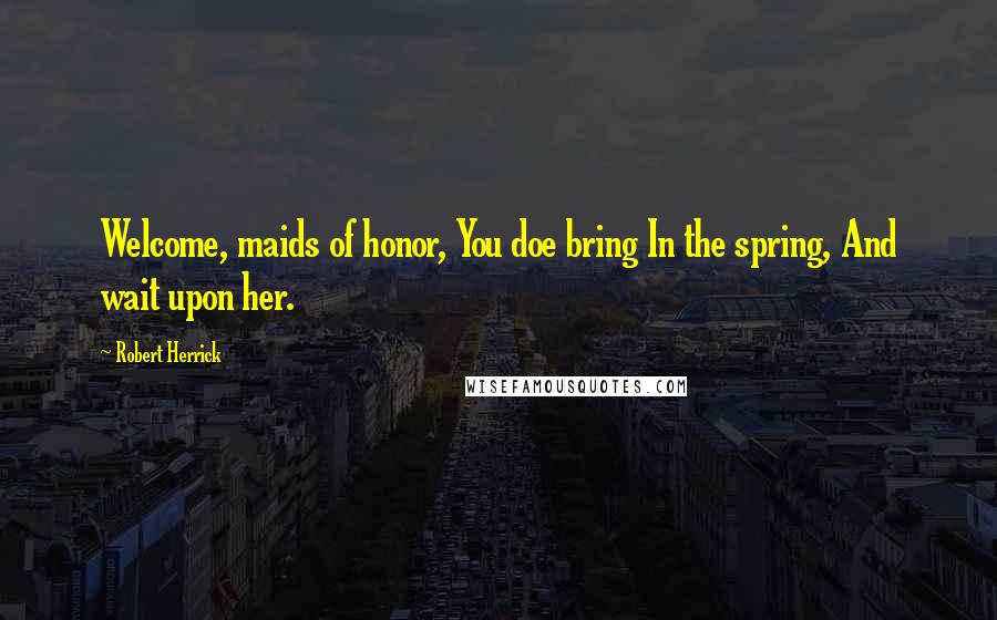 Robert Herrick quotes: Welcome, maids of honor, You doe bring In the spring, And wait upon her.