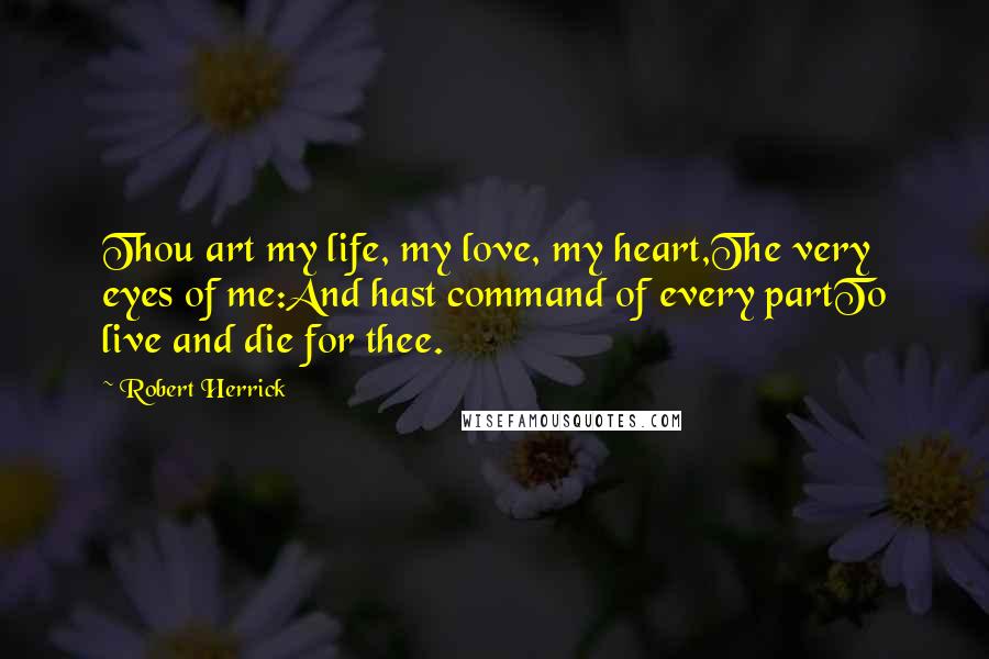 Robert Herrick quotes: Thou art my life, my love, my heart,The very eyes of me:And hast command of every partTo live and die for thee.
