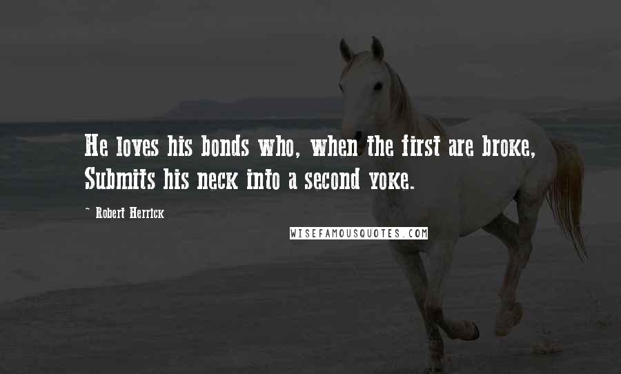 Robert Herrick quotes: He loves his bonds who, when the first are broke, Submits his neck into a second yoke.