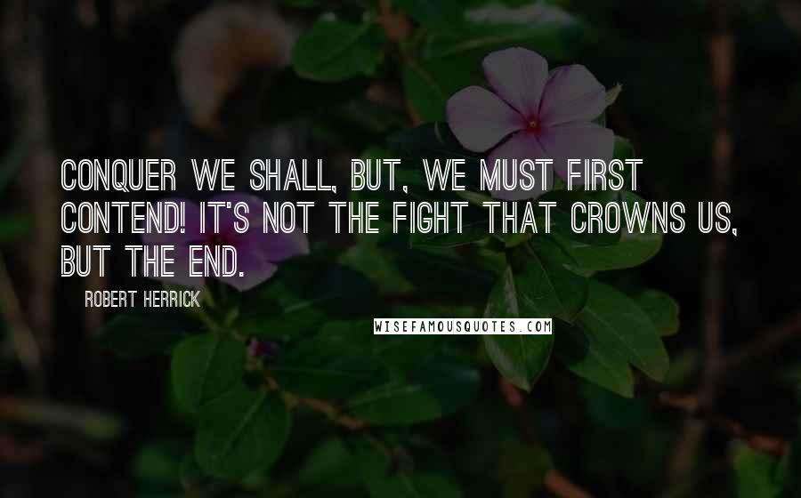 Robert Herrick quotes: Conquer we shall, but, we must first contend! It's not the fight that crowns us, but the end.
